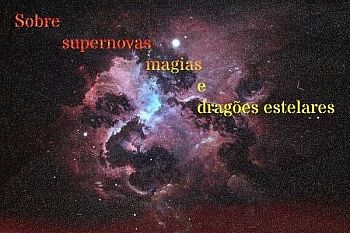 Sobre supernovas, magia e dragões estelares.
